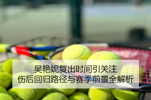 吴艳妮复出时间引关注 伤后回归路径与赛季前景全解析