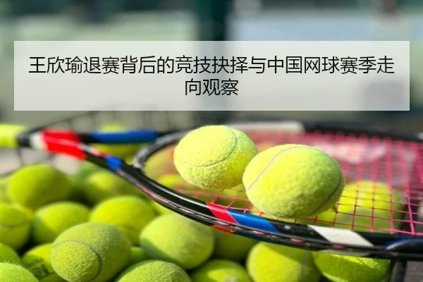王欣瑜退赛背后的竞技抉择与中国网球赛季走向观察