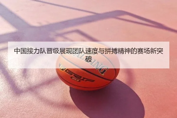 中国接力队晋级展现团队速度与拼搏精神的赛场新突破