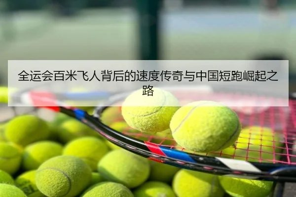 全运会百米飞人背后的速度传奇与中国短跑崛起之路
