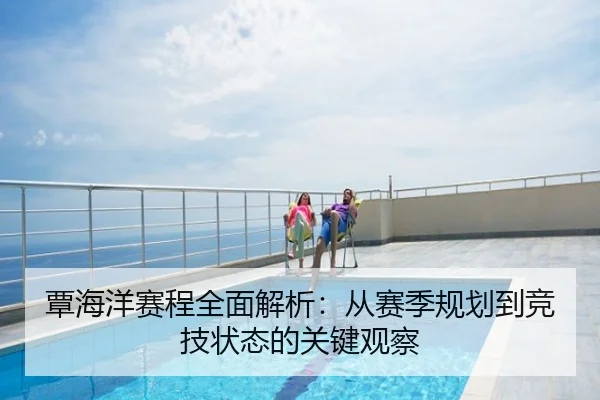 覃海洋赛程全面解析：从赛季规划到竞技状态的关键观察