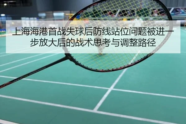 上海海港首战失球后防线站位问题被进一步放大后的战术思考与调整路径