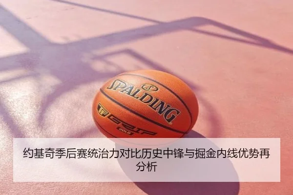 约基奇季后赛统治力对比历史中锋与掘金内线优势再分析