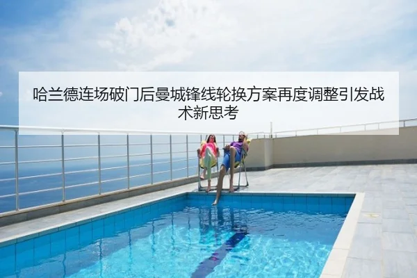 哈兰德连场破门后曼城锋线轮换方案再度调整引发战术新思考