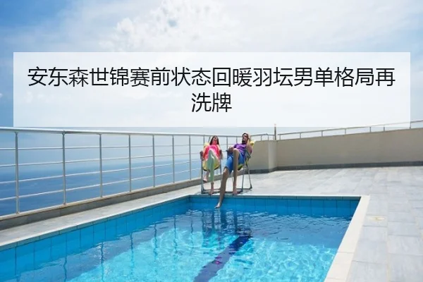 安东森世锦赛前状态回暖羽坛男单格局再洗牌
