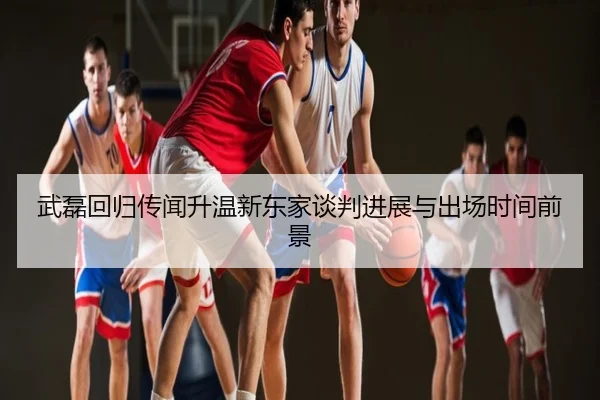 武磊回归传闻升温新东家谈判进展与出场时间前景