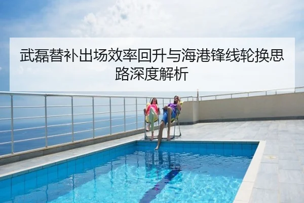 武磊替补出场效率回升与海港锋线轮换思路深度解析