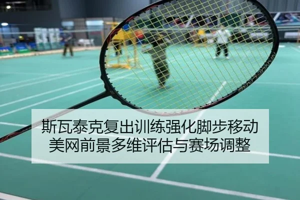斯瓦泰克复出训练强化脚步移动 美网前景多维评估与赛场调整