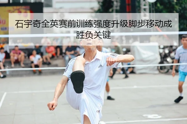 石宇奇全英赛前训练强度升级脚步移动成胜负关键