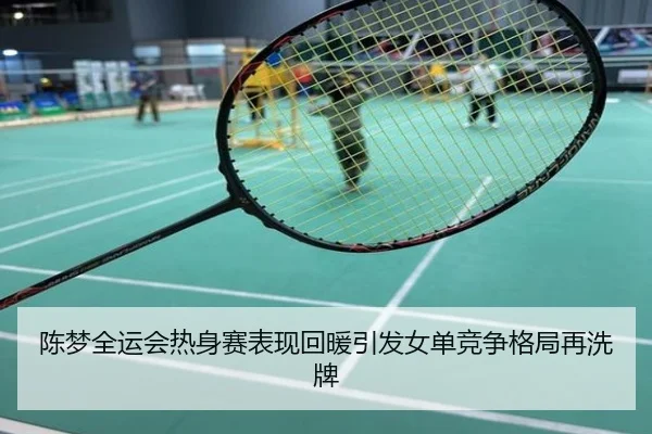 陈梦全运会热身赛表现回暖引发女单竞争格局再洗牌